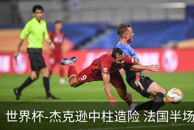 世界杯-杰克逊中柱造险 法国半场仅1射暂0-0塞内加尔