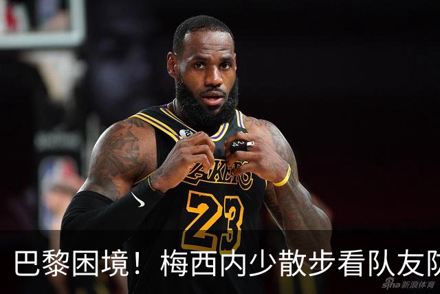 巴黎困境！梅西内少散步看队友防守 701阵咋踢啊