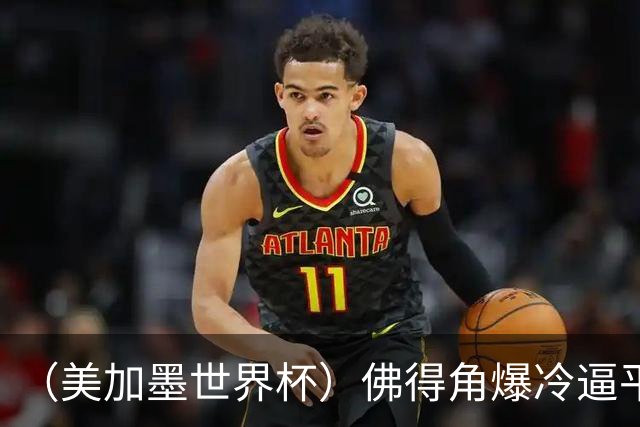 （美加墨世界杯）佛得角爆冷逼平西班牙 比利时埃及握手言和
